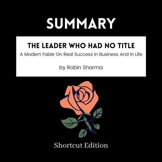 SUMMARY - The Leader Who Had No Title: A Modern Fable On Real Success In Business And In Life By Robin Sharma