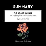 SUMMARY - To Sell Is Human: The Surprising Truth About Moving Others By Daniel H. Pink