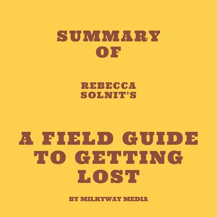 Summary of Rebecca Solnit's A Field Guide to Getting Lost