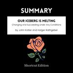 SUMMARY - Our Iceberg Is Melting: Changing And Succeeding Under Any Conditions By John Kotter And Holger Rathgeber