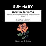 SUMMARY - From Silk To Silicon: The Story Of Globalization Through Ten Extraordinary Lives By Jeffrey E. Garten
