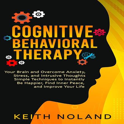 Cognitive Behavioral Therapy: Your Brain and Overcome Anxiety, Stress, and Intrusive Thoughts (Simple Techniques to Instantly Be Happier, Find Inner Peace, and Improve Your Life)