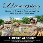 Beekeeping: How to Start a Beekeeping Hobby at Low Cost (Everything You Need to Know to Stay Safe and Start, Protect and Nurture Your First Bee Colony)