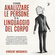 Come analizzare le persone e il linguaggio del corpo: Decodifica il comportamento umano con la psicologia oscura, la manipolazione, la persuasione, l'intelligenza emotiva, la PNL e i segreti del controllo mentale per leggere le persone come un libro