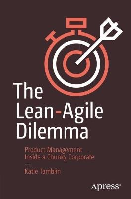 The Lean-Agile Dilemma: Product Management Inside a Chunky Corporate - Katie Tamblin - cover