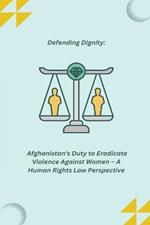 Defending Dignity: Afghanistan's Duty to Eradicate Violence Against Women - A Human Rights Law Perspective