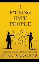 I F*ckign Hate People: A Guide on Dealing with Difficult People