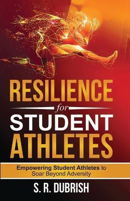 Resilience for Student Athletes: Empowering Student Athletes to Soar Beyond Adversity - S R Dubrish - cover