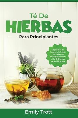 Té De Hierbas para principiantes: Degustando Su Camino a la Salud: Una Guía para Principiantes sobre el Té de Hierbas para el Bienestar - Emily Trott - cover