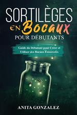 Sortilèges en Bocaux pour Débutants: Guide du Débutant pour Créer et Utiliser des Bocaux Ensorcelés