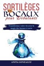 Sortilèges en Bocaux pour Débutants: Transformez votre vie avec la magie des bocaux à sorts