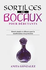Sortilèges en Bocaux pour Débutants: Rituels simples et efficaces pour la manifestation et la protection