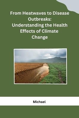 From Heatwaves to Disease Outbreaks: Understanding the Health Effects of Climate Change - Michael - cover