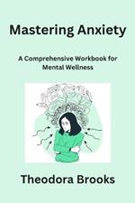 Mastering Anxiety: A Comprehensive Workbook for Mental Wellness