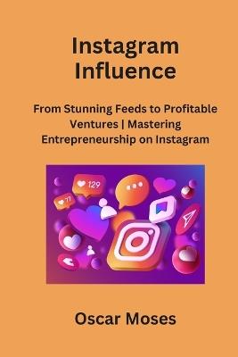 Instagram Influence: From Stunning Feeds to Profitable Ventures Mastering Entrepreneurship on Instagram - Oscar Moses - cover