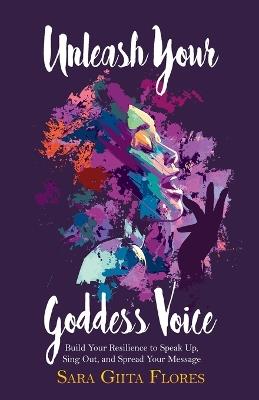 Unleash Your Goddess Voice: Build Your Resilience to Speak Up, Sing Out, and Spread Your Message - Sara Giita Flores - cover