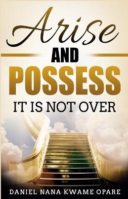 Arise and Possess: It Is Not Over - Daniel Nana Kwame Opare - cover