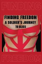 FINDING FREEDOM A Soldier's Journey to Bliss: A Soldier's Journey to Bliss