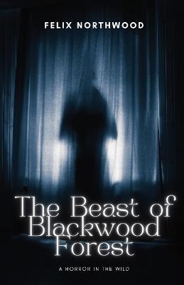 The Beast of Blackwood Forest: A Horror in the Wild - Felix Northwood - cover