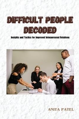 Difficult People Decoded: Insights and Tactics for Improved Interpersonal Relations - Anita Patel - cover