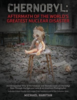 Chernobyl: Aftermath of the World's Greatest Nuclear Disaster: An Introspective View of the Isolation and Abandonment at Chernobyl Seen Through the Eyes and Lens of an American Photographer - Michael Haritan - cover