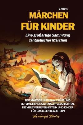 Märchen für Kinder Eine großartige Sammlung fantastischer Märchen. (Band 6): Einzigartige, unterhaltsame und entspannende Gutenachtgeschichten, die viele Werte vermitteln und Kinder für das Lesen begeistern. - Wonderful Stories - cover