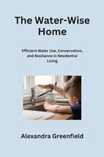 The Water-Wise Home: Efficient Water Use, Conservation, and Resilience in Residential Living