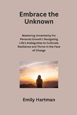 Embrace the Unknown: Mastering Uncertainty for Personal Growth Navigating Life's Ambiguities to Cultivate Resilience and Thrive in the Face of Change