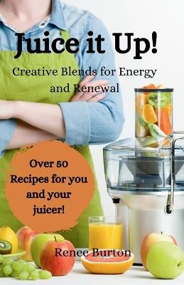 Juice it up! Creative Blends for Energy and Renewal - Renee Burton - cover