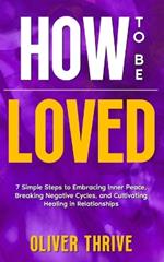 HOW TO BE LOVED; 7 Simple Steps to Embracing Inner Peace, Breaking Negative Cycles, and Cultivating Healing in Relationships