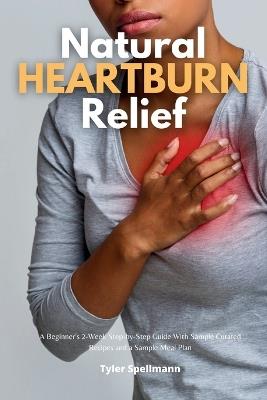 Natural Heartburn Relief: A Beginner's 2-Week Step-by-Step Guide With Sample Curated Recipes and a Sample Meal Plan - Tyler Spellmann - cover