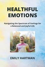 Healthful Emotions: Navigating the Spectrum of Feelings for a Balanced and Joyful Life