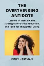 The Overthinking Antidote: Lessons in Mental Calm, Strategies for Stress Reduction, and Tools for Thoughtful Living