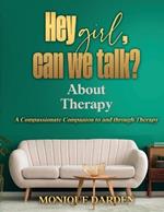 Hey Girl, Can We Talk? -About Therapy: A Compassionate Companion to and through Therapy
