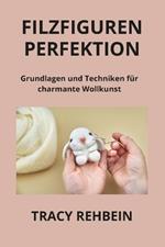 Filzfiguren Perfektion: Grundlagen und Techniken f?r charmante Wollkunst