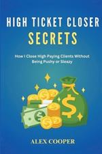 High Ticket Closing Secrets: How I Close High Paying Clients Without Being Pushy or Sleazy
