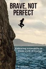 Brave, Not Perfect: Embracing Vulnerability to Create a Life of Courage