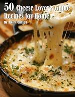 50 Cheese Lover's Guide Recipes for Home