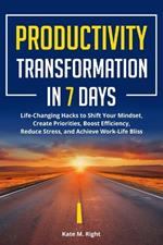 Productivity Transformation in 7 Days: Life-Changing Hacks to Shift Your Mindset, Create Priorities, Boost Efficiency, Reduce Stress, and Achieve Work-Life Bliss