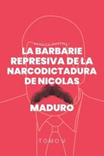 La Barbarie Represiva de la Narcodictadura de Nicol?s Maduro: Tomo V