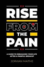 Rise from the Pain: A Guide to Rebuilding Your Life After a Painful Breakup