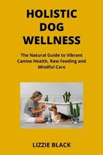 Holistic Dog Wellness: The Natural Guide to Vibrant Canine Health, Raw Feeding and Mindful Care