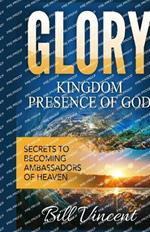 Glory Kingdom Presence Of God: Secrets to Becoming Ambassadors of Christ