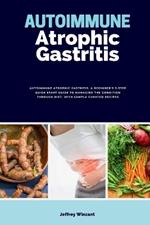 Autoimmune Atrophic Gastritis: A Beginner's 3-Step Quick Start Guide to Managing the Condition Through Diet, with Sample Curated Recipes