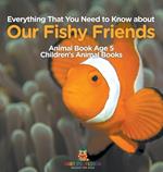 Everything That You Need to Know about Our Fishy Friends - Animal Book Age 5 Children's Animal Books