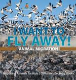 I Want To Fly Away! - Animal Migration Migrating Animals for Kids Children's Zoology Books