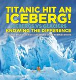 Titanic Hit An Iceberg! Icebergs vs. Glaciers - Knowing the Difference - Geology Books for Kids Children's Earth Sciences Books