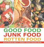 Good Food, Junk Food, Rotten Food - Science Book for Kids 5-7 Children's Science Education Books