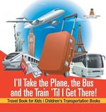 I'll Take the Plane, the Bus and the Train 'Til I Get There! Travel Book for Kids Children's Transportation Books