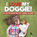 I Love My Doggie! Dog Care for Children Made Easy Children's Dog Books